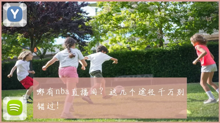 哪有nba直播间？这几个途径千万别错过！