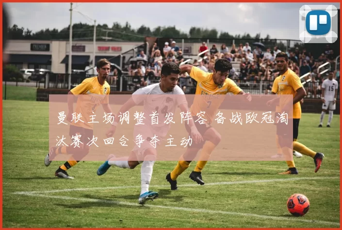 曼联主场调整首发阵容 备战欧冠淘汰赛次回合争夺主动