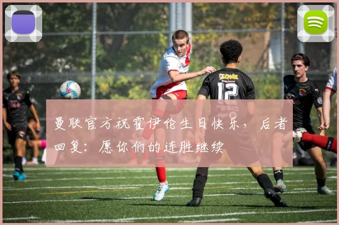 曼联官方祝霍伊伦生日快乐，后者回复：愿你们的连胜继续❤️