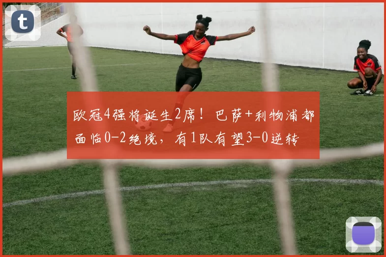 欧冠4强将诞生2席！巴萨+利物浦都面临0-2绝境，有1队有望3-0逆转