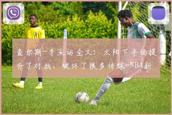 查尔斯-李采访全文：太阳下半场提升了对抗，破坏了很多传球-NBA新闻
