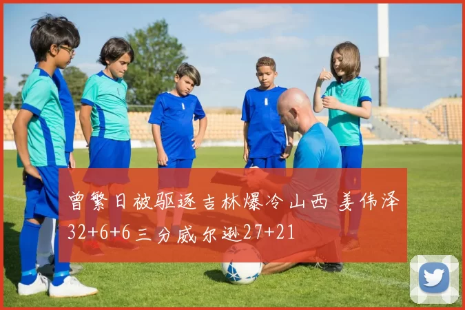 曾繁日被驱逐吉林爆冷山西 姜伟泽32+6+6三分威尔逊27+21