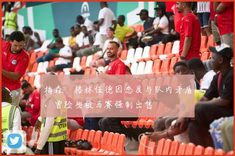 梅森・格林伍德因态度与队内矛盾,曾险些被马赛强制出售