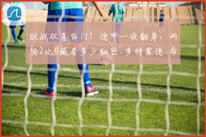 欧战双喜临门！德甲一夜翻身，两场2比0藏着多少秘密_多特蒙德_希克_欧冠