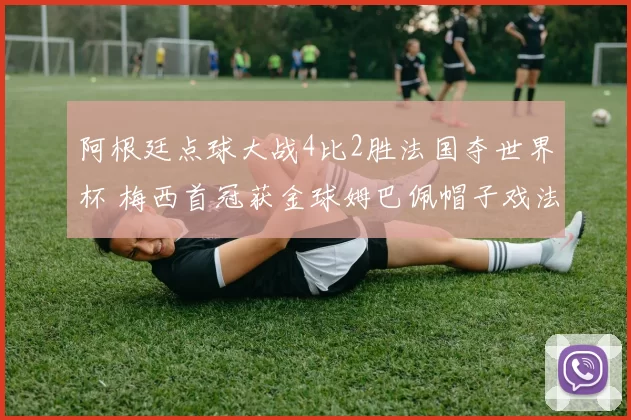阿根廷点球大战4比2胜法国夺世界杯 梅西首冠获金球姆巴佩帽子戏法