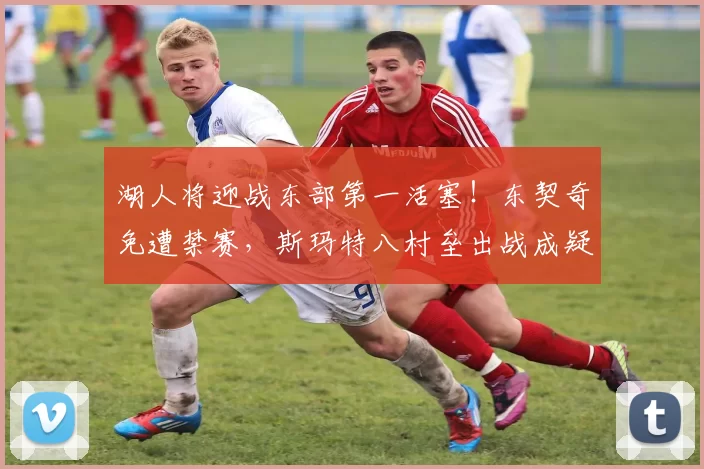 湖人将迎战东部第一活塞！东契奇免遭禁赛，斯玛特八村垒出战成疑