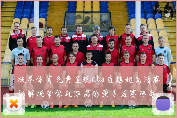 极尽体育免费呈现nba直播超高清赛场解说带你近距离感受季后赛热潮