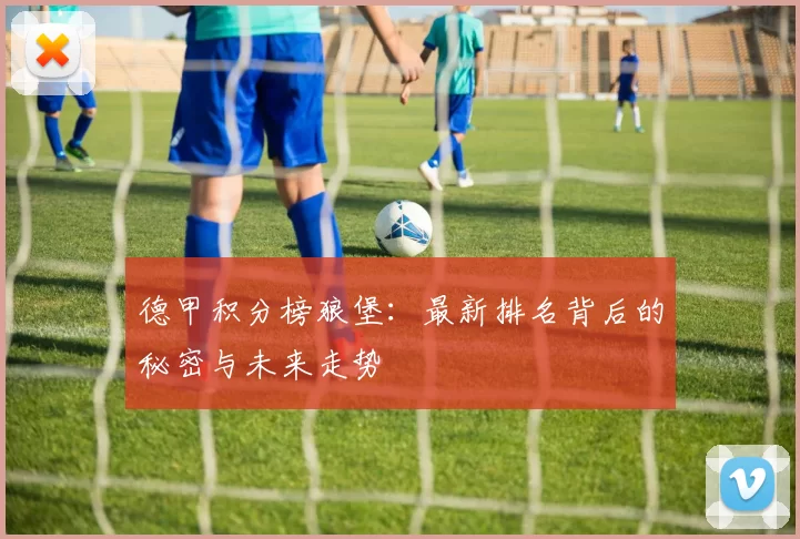 德甲积分榜狼堡：最新排名背后的秘密与未来走势