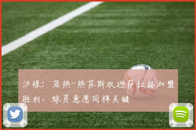 沙媒：若热-热苏斯欢迎萨拉赫加盟胜利，球员意愿同样关键