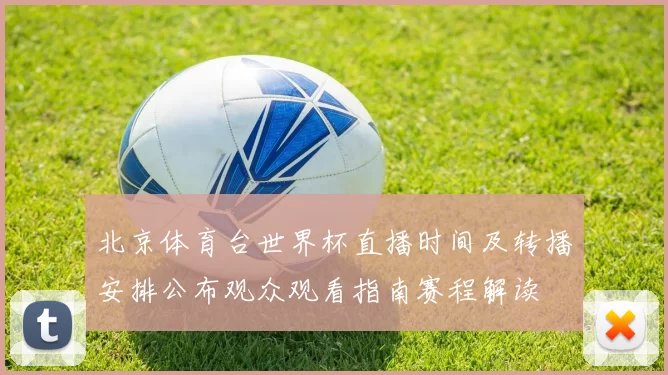 北京体育台世界杯直播时间及转播安排公布观众观看指南赛程解读