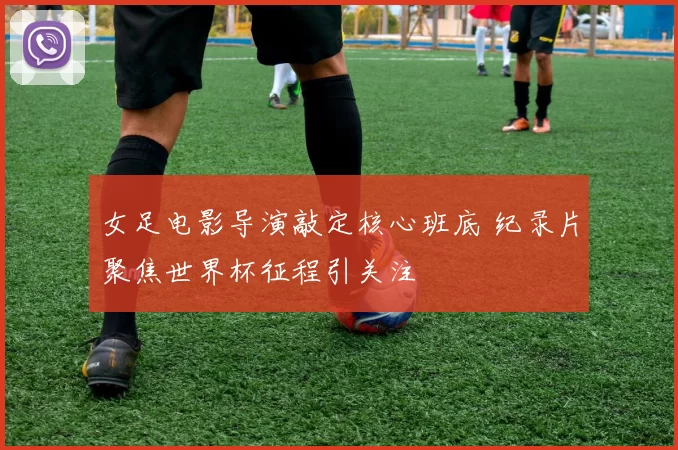 女足电影导演敲定核心班底 纪录片聚焦世界杯征程引关注