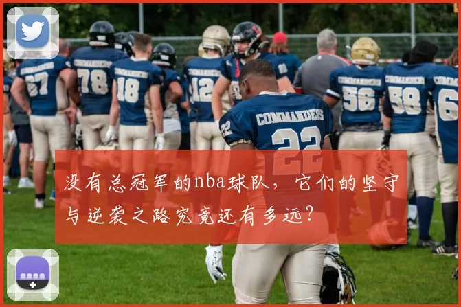 没有总冠军的nba球队，它们的坚守与逆袭之路究竟还有多远？