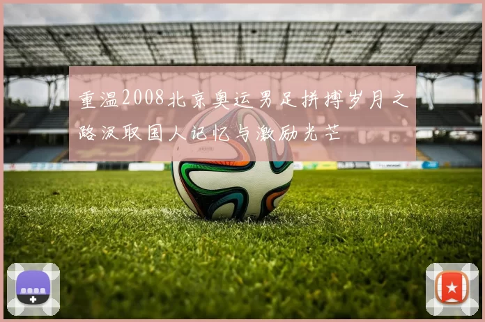 重温2008北京奥运男足拼搏岁月之路汲取国人记忆与激励光芒