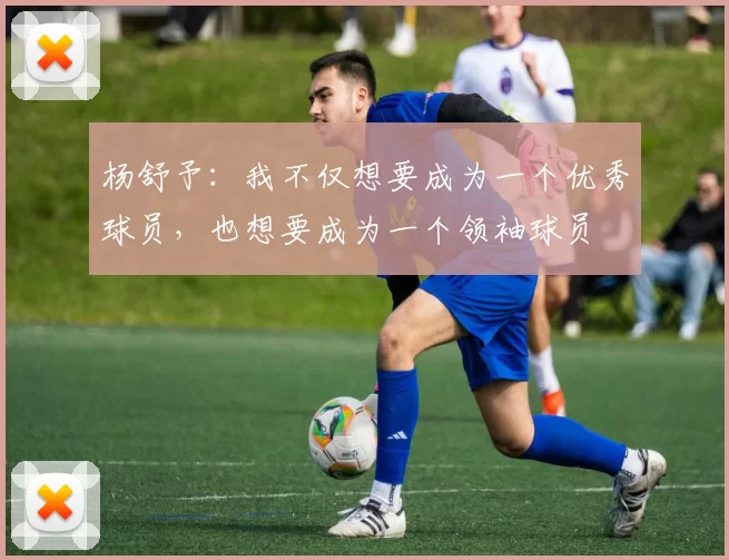 杨舒予:我不仅想要成为一个优秀球员,也想要成为一个领袖球员