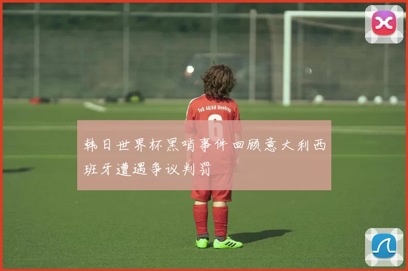 韩日世界杯黑哨事件回顾意大利西班牙遭遇争议判罚