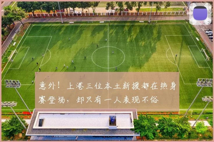 意外！上港三位本土新援都在热身赛登场，却只有一人表现不俗
