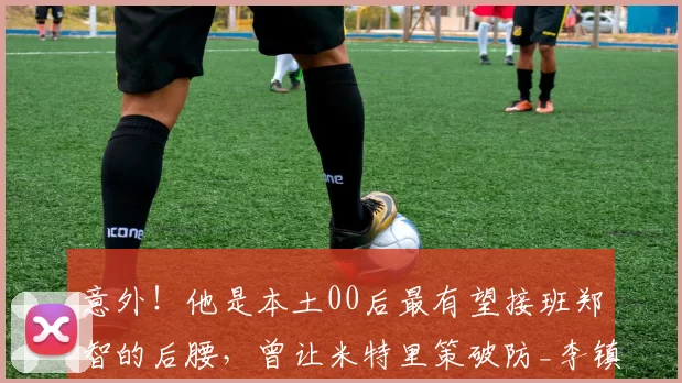意外!他是本土00后最有望接班郑智的后腰,曾让米特里策破防_李镇_球员_比赛