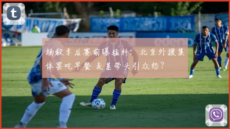 杨毅季后赛前曝猛料：北京外援集体罢吃早餐 麦基带头引众怒？