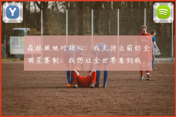 森林狼绝对核心：我支持当前的全明星赛制，我想让全世界看到我