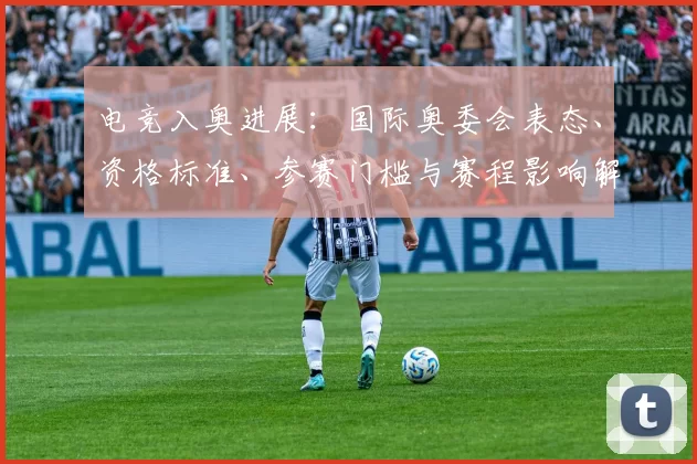 电竞入奥进展:国际奥委会表态、资格标准、参赛门槛与赛程影响解读