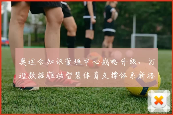 奥运会知识管理中心战略升级，打造数据驱动智慧体育支撑体系新格局