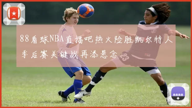 88看球NBA直播吧热火险胜凯尔特人季后赛关键战再添悬念
